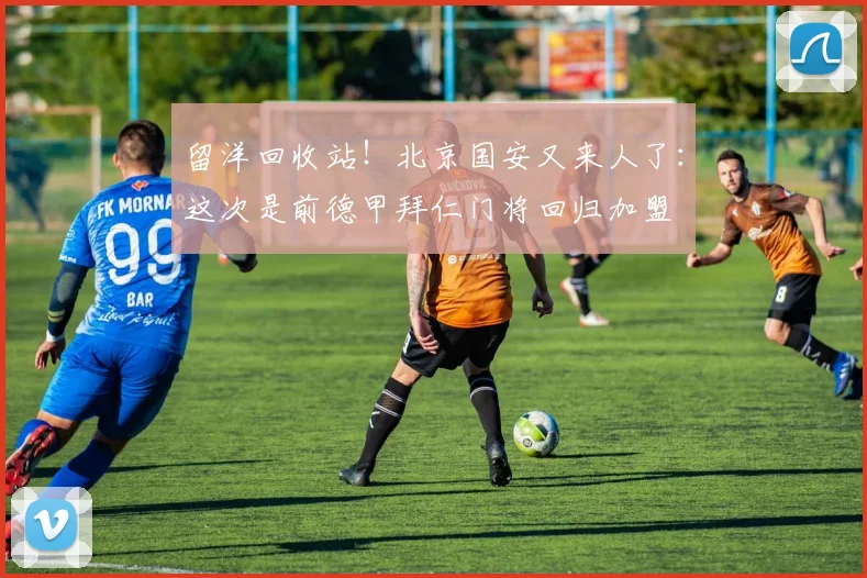 留洋回收站！北京国安又来人了：这次是前德甲拜仁门将回归加盟