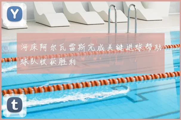 河床阿尔瓦雷斯完成关键进球帮助球队收获胜利
