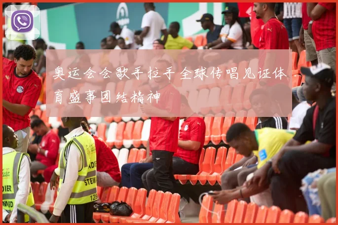 奥运会会歌手拉手全球传唱见证体育盛事团结精神