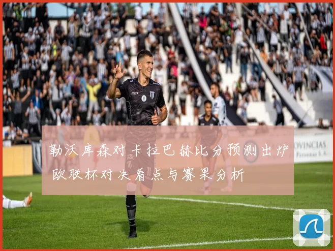 勒沃库森对卡拉巴赫比分预测出炉 欧联杯对决看点与赛果分析