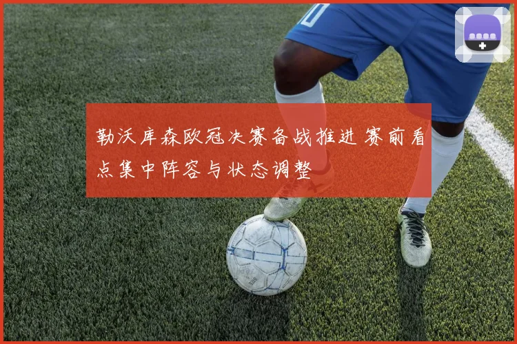 勒沃库森欧冠决赛备战推进 赛前看点集中阵容与状态调整