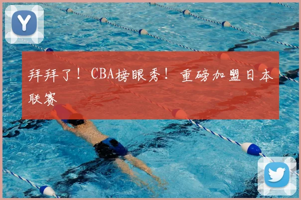 拜拜了!CBA榜眼秀!重磅加盟日本联赛