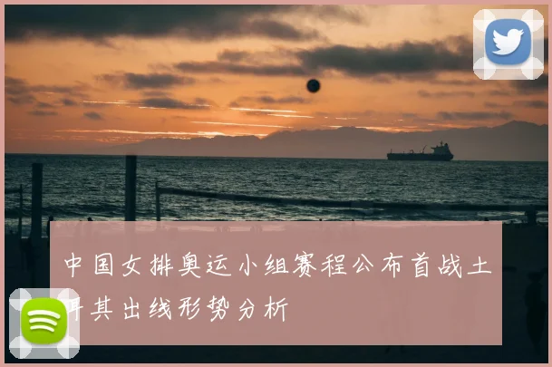 中国女排奥运小组赛程公布首战土耳其出线形势分析