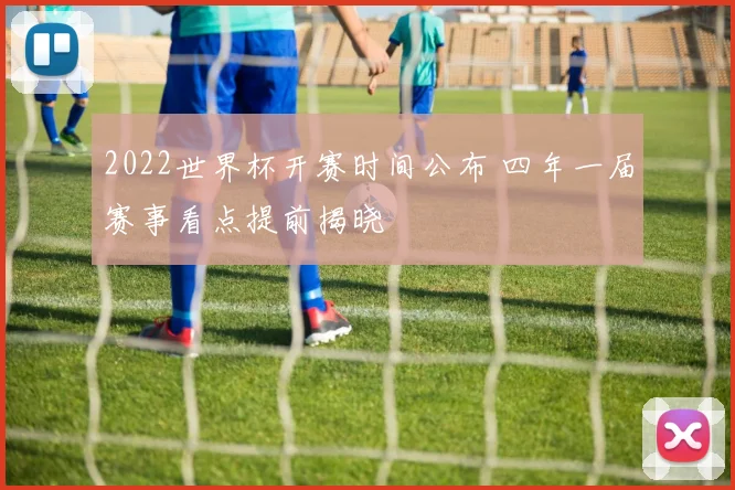 2022世界杯开赛时间公布 四年一届赛事看点提前揭晓