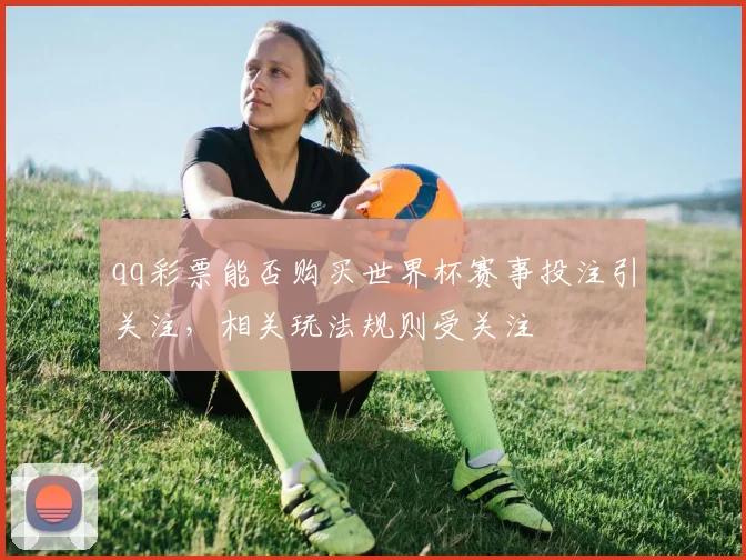 qq彩票能否购买世界杯赛事投注引关注，相关玩法规则受关注