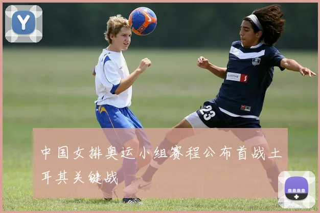 中国女排奥运小组赛程公布首战土耳其关键战