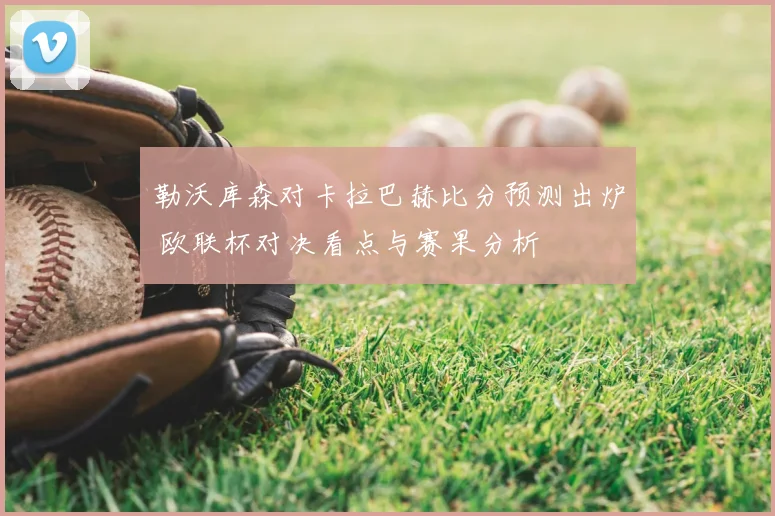 勒沃库森对卡拉巴赫比分预测出炉 欧联杯对决看点与赛果分析