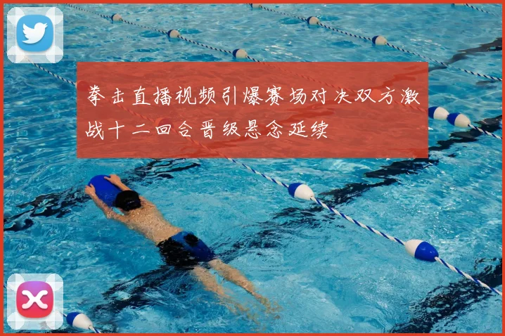 拳击直播视频引爆赛场对决双方激战十二回合晋级悬念延续