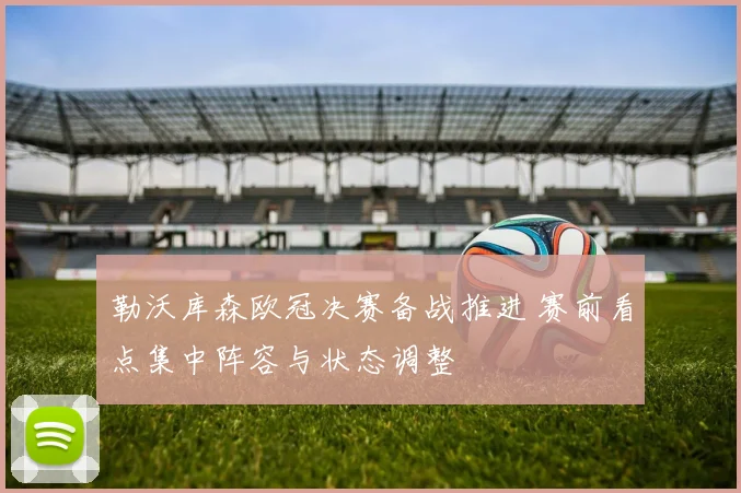 勒沃库森欧冠决赛备战推进 赛前看点集中阵容与状态调整