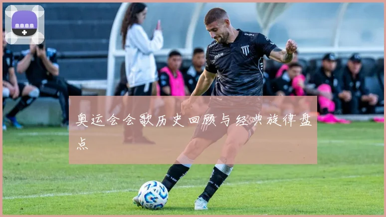 奥运会会歌历史回顾与经典旋律盘点
