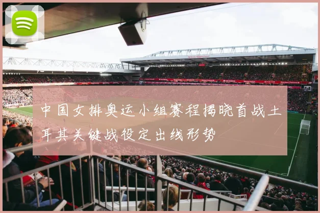 中国女排奥运小组赛程揭晓首战土耳其关键战役定出线形势
