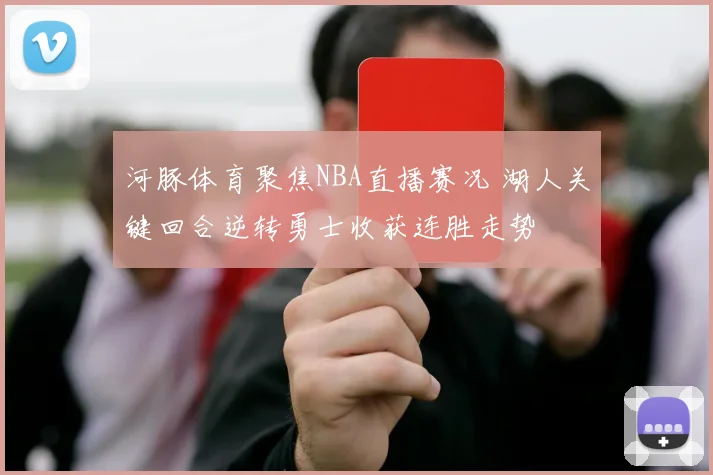 河豚体育聚焦NBA直播赛况 湖人关键回合逆转勇士收获连胜走势