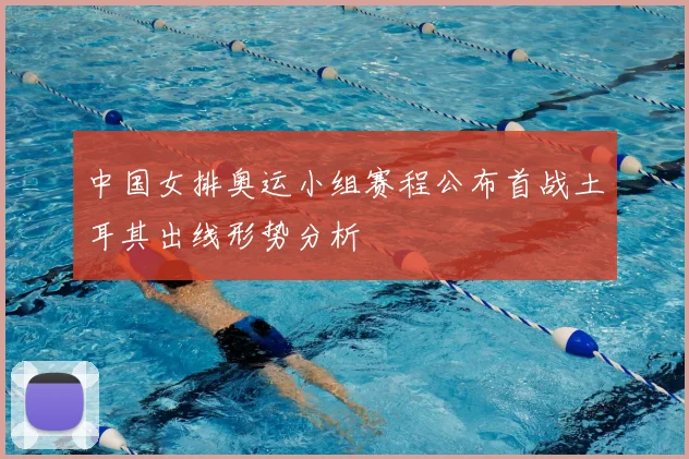 中国女排奥运小组赛程公布首战土耳其出线形势分析