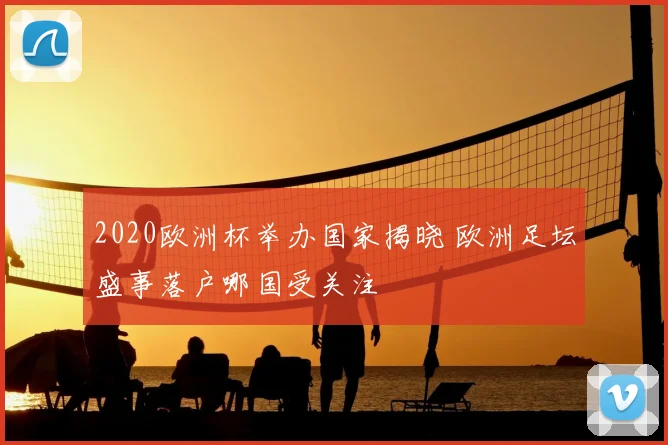 2020欧洲杯举办国家揭晓 欧洲足坛盛事落户哪国受关注