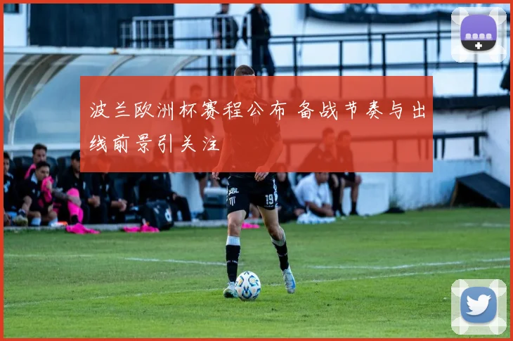 波兰欧洲杯赛程公布 备战节奏与出线前景引关注