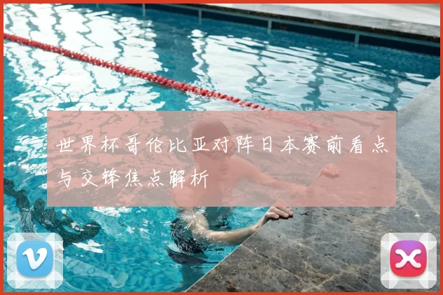 世界杯哥伦比亚对阵日本赛前看点与交锋焦点解析