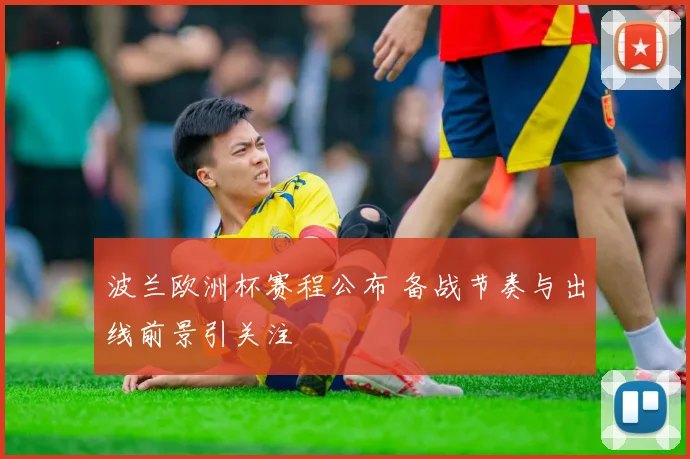 波兰欧洲杯赛程公布 备战节奏与出线前景引关注