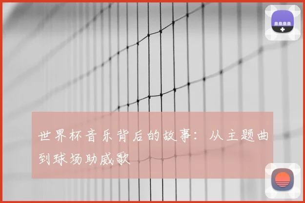 世界杯音乐背后的故事：从主题曲到球场助威歌
