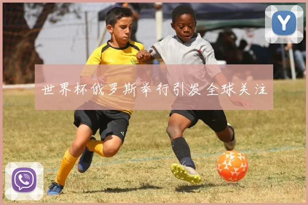世界杯俄罗斯举行引发全球关注
