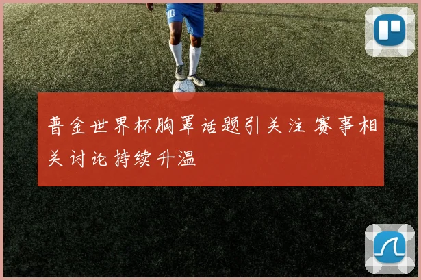 普金世界杯胸罩话题引关注 赛事相关讨论持续升温