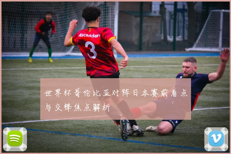 世界杯哥伦比亚对阵日本赛前看点与交锋焦点解析