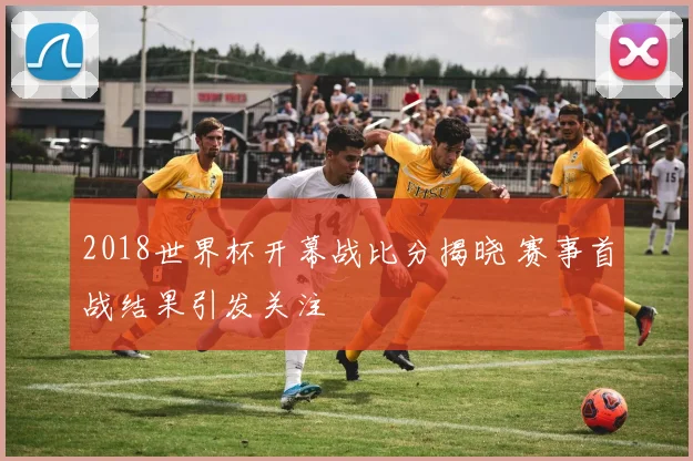 2018世界杯开幕战比分揭晓 赛事首战结果引发关注