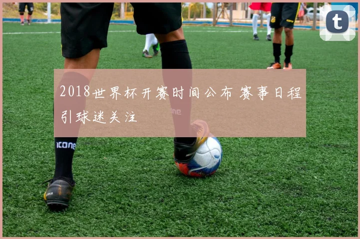 2018世界杯开赛时间公布 赛事日程引球迷关注