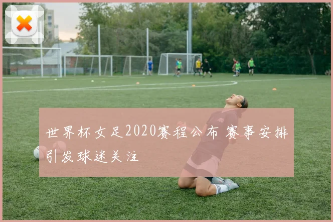 世界杯女足2020赛程公布 赛事安排引发球迷关注