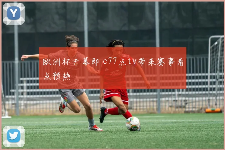 欧洲杯开幕即 c77点tv带来赛事看点预热