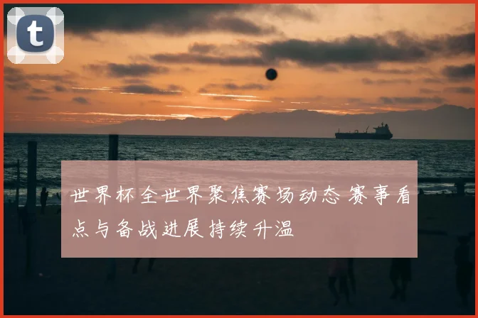 世界杯全世界聚焦赛场动态 赛事看点与备战进展持续升温
