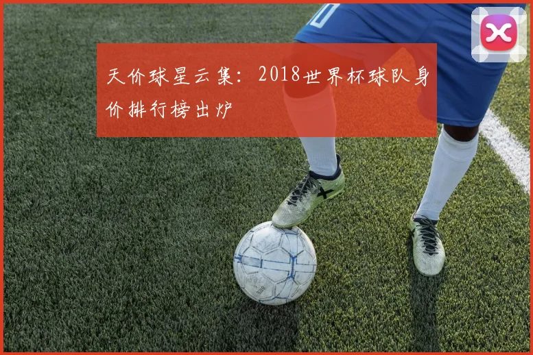 天价球星云集：2018世界杯球队身价排行榜出炉