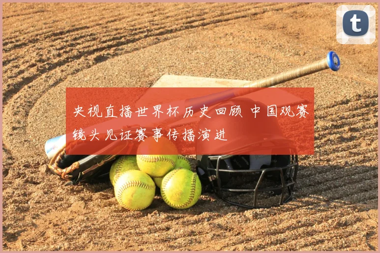 央视直播世界杯历史回顾 中国观赛镜头见证赛事传播演进