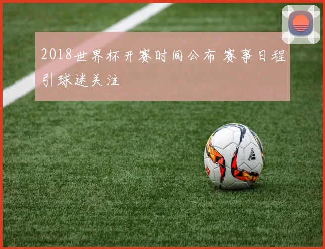 2018世界杯开赛时间公布 赛事日程引球迷关注