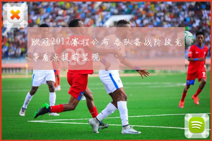 欧冠2017赛程公布 各队备战阶段竞争看点提前显现