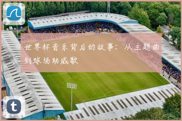 世界杯音乐背后的故事：从主题曲到球场助威歌